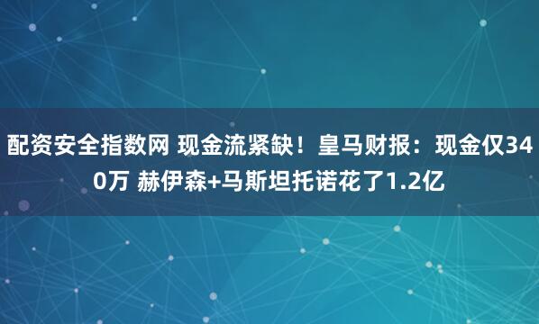 配资安全指数网 现金流紧缺！皇马财报：现金仅340万 赫伊森+马斯坦托诺花了1.2亿