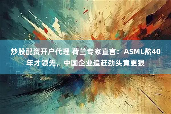 炒股配资开户代理 荷兰专家直言:ASML熬40年才领先,中国企业追赶劲头竟更狠