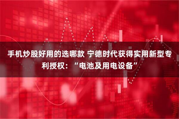 手机炒股好用的选哪款 宁德时代获得实用新型专利授权：“电池及用电设备”