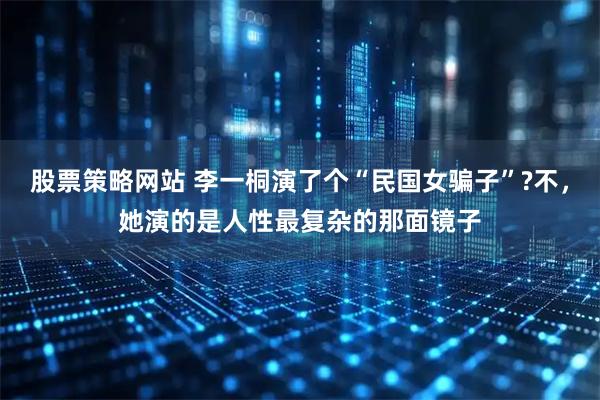 股票策略网站 李一桐演了个“民国女骗子”?不，她演的是人性最复杂的那面镜子