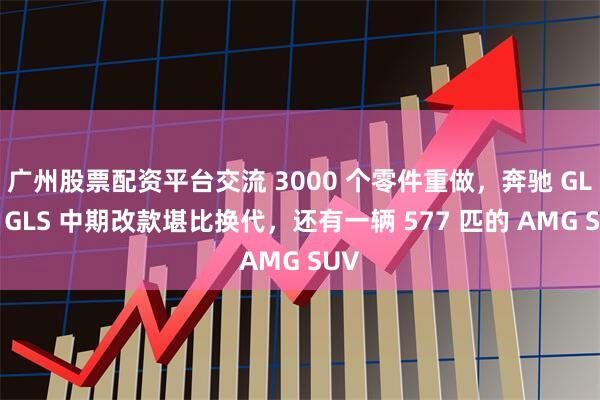 广州股票配资平台交流 3000 个零件重做，奔驰 GLE、GLS 中期改款堪比换代，还有一辆 577 匹的 AMG SUV