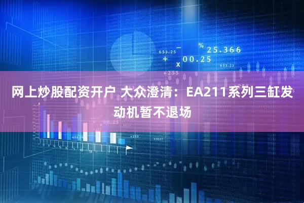网上炒股配资开户 大众澄清：EA211系列三缸发动机暂不退场