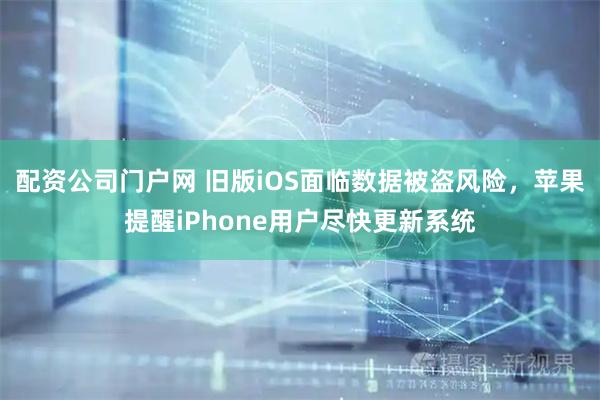 配资公司门户网 旧版iOS面临数据被盗风险，苹果提醒iPhone用户尽快更新系统