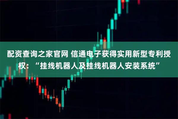 配资查询之家官网 信通电子获得实用新型专利授权：“挂线机器人及挂线机器人安装系统”