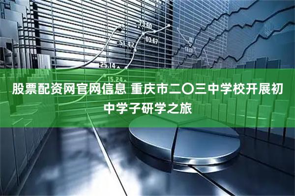 股票配资网官网信息 重庆市二〇三中学校开展初中学子研学之旅