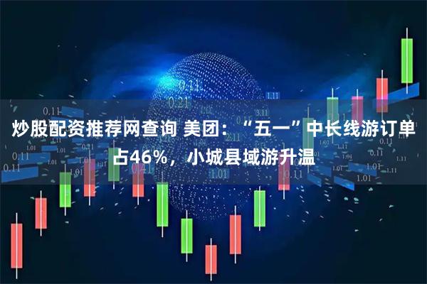 炒股配资推荐网查询 美团：“五一”中长线游订单占46%，小城县域游升温