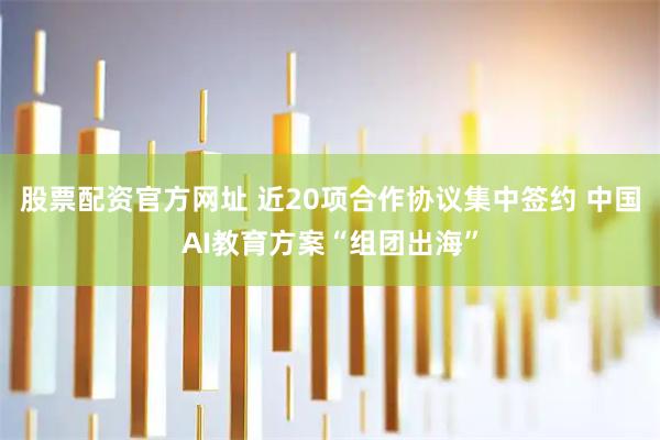 股票配资官方网址 近20项合作协议集中签约 中国AI教育方案“组团出海”
