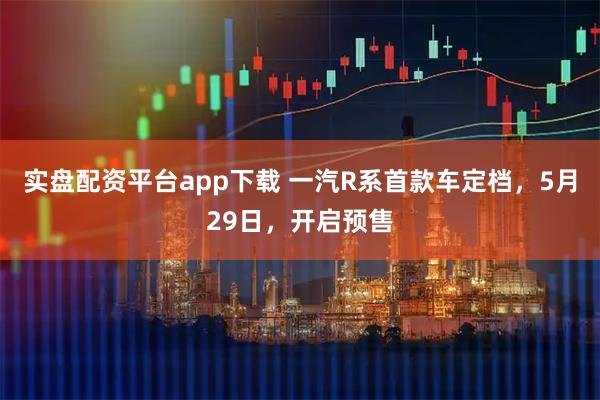 实盘配资平台app下载 一汽R系首款车定档，5月29日，开启预售