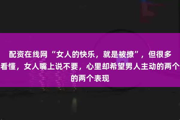 配资在线网 “女人的快乐，就是被撩”，但很多人没看懂，女人嘴上说不要，心里却希望男人主动的两个表现