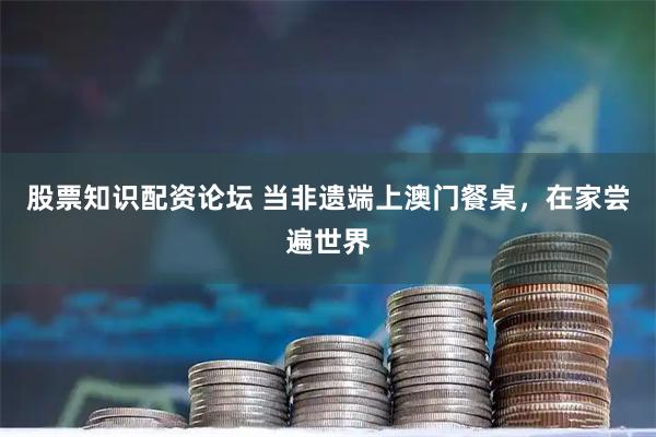 股票知识配资论坛 当非遗端上澳门餐桌，在家尝遍世界