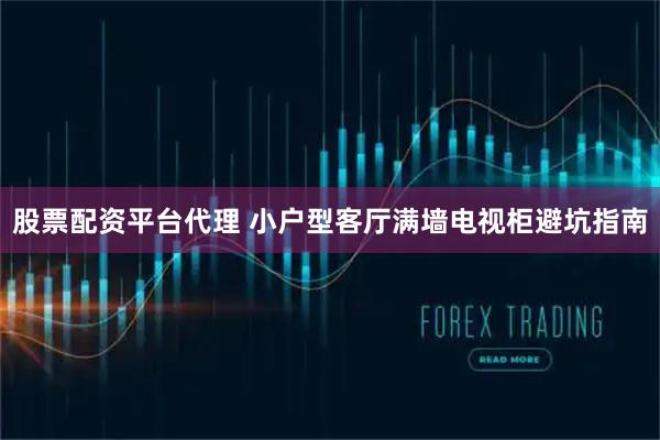 股票配资平台代理 小户型客厅满墙电视柜避坑指南