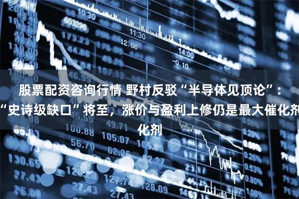 股票配资咨询行情 野村反驳“半导体见顶论”：“史诗级缺口”将至，涨价与盈利上修仍是最大催化剂