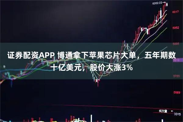 证券配资APP 博通拿下苹果芯片大单，五年期数十亿美元，股价大涨3%