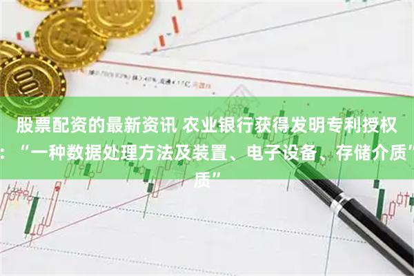 股票配资的最新资讯 农业银行获得发明专利授权：“一种数据处理方法及装置、电子设备、存储介质”