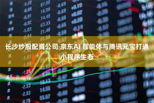 长沙炒股配资公司 京东AI 智能体与腾讯元宝打通小程序生态
